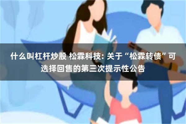 什么叫杠杆炒股 松霖科技: 关于“松霖转债”可选择回售的第三次提示性公告