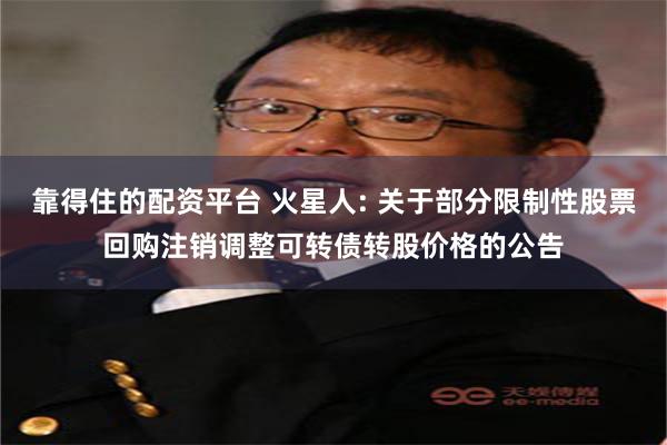 靠得住的配资平台 火星人: 关于部分限制性股票回购注销调整可转债转股价格的公告