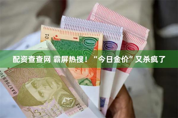 配资查查网 霸屏热搜！“今日金价”又杀疯了