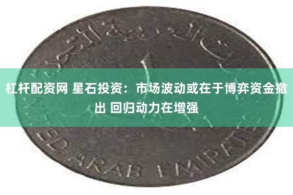 杠杆配资网 星石投资：市场波动或在于博弈资金撤出 回归动力在增强