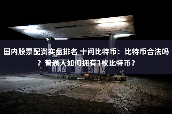 国内股票配资实盘排名 十问比特币：比特币合法吗？普通人如何拥有1枚比特币？