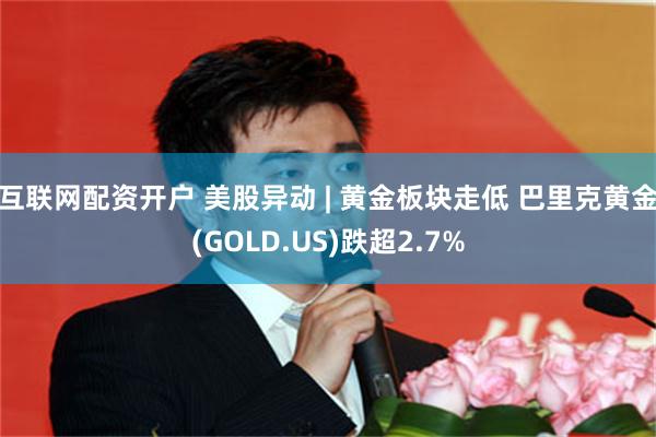 互联网配资开户 美股异动 | 黄金板块走低 巴里克黄金(GOLD.US)跌超2.7%