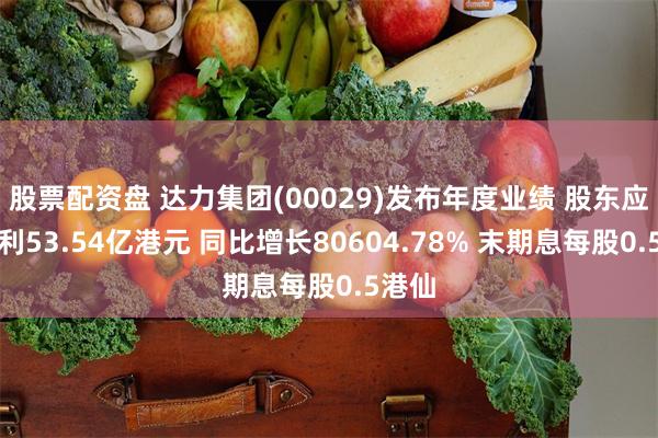 股票配资盘 达力集团(00029)发布年度业绩 股东应占溢利53.54亿港元 同比增长80604.78% 末期息每股0.5港仙