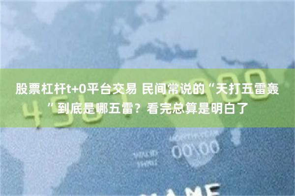 股票杠杆t+0平台交易 民间常说的“天打五雷轰”到底是哪五雷？看完总算是明白了