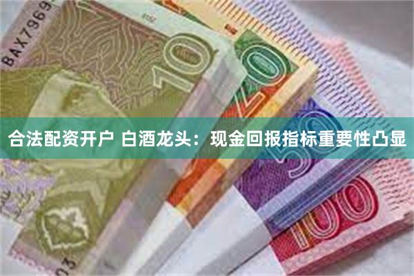 合法配资开户 白酒龙头：现金回报指标重要性凸显