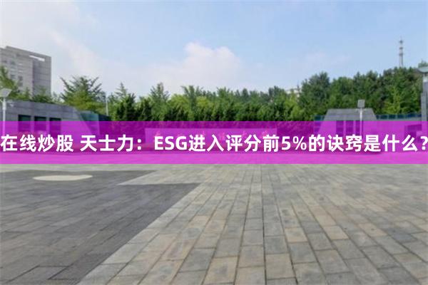 在线炒股 天士力：ESG进入评分前5%的诀窍是什么？