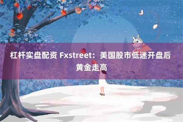 杠杆实盘配资 Fxstreet：美国股市低迷开盘后 黄金走高