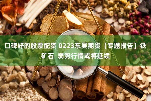 口碑好的股票配资 0223东吴期货【专题报告】铁矿石  弱势行情或将延续