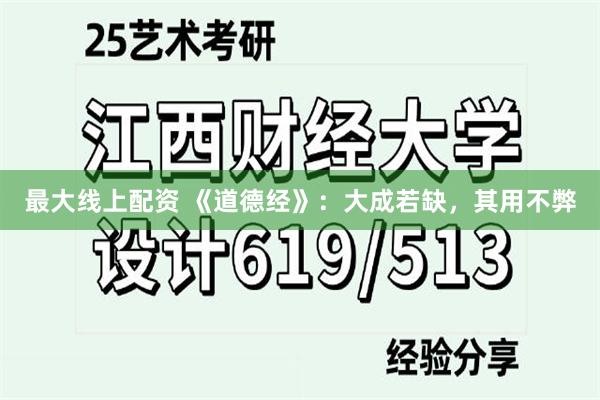 最大线上配资 《道德经》：大成若缺，其用不弊