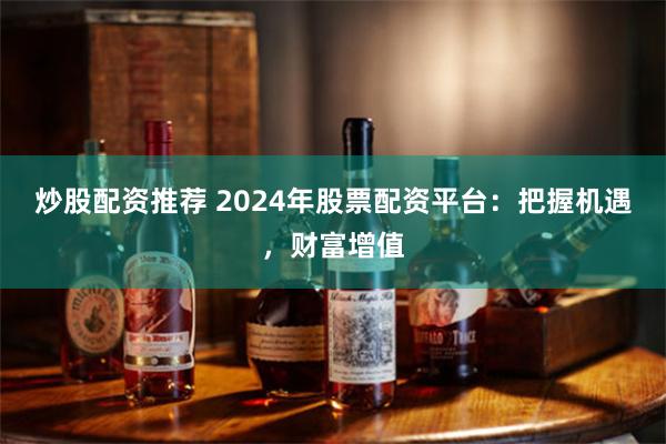 炒股配资推荐 2024年股票配资平台：把握机遇，财富增值