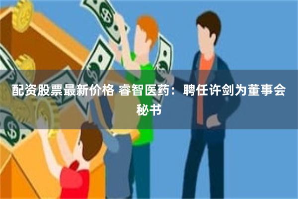 配资股票最新价格 睿智医药：聘任许剑为董事会秘书