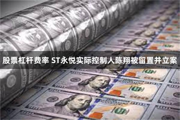 股票杠杆费率 ST永悦实际控制人陈翔被留置并立案