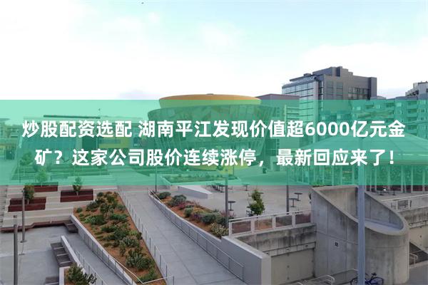 炒股配资选配 湖南平江发现价值超6000亿元金矿？这家公司股价连续涨停，最新回应来了！