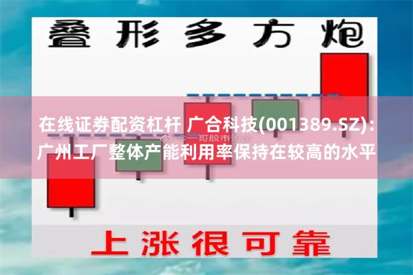 在线证劵配资杠杆 广合科技(001389.SZ)：广州工厂整体产能利用率保持在较高的水平