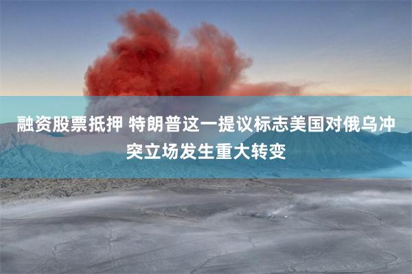 融资股票抵押 特朗普这一提议标志美国对俄乌冲突立场发生重大转变