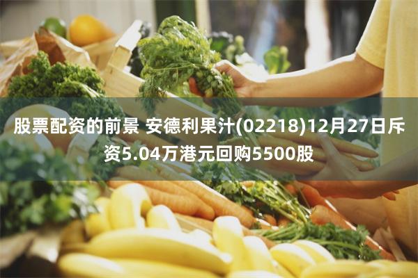 股票配资的前景 安德利果汁(02218)12月27日斥资5.04万港元回购5500股