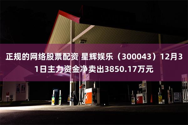 正规的网络股票配资 星辉娱乐（300043）12月31日主力资金净卖出3850.17万元