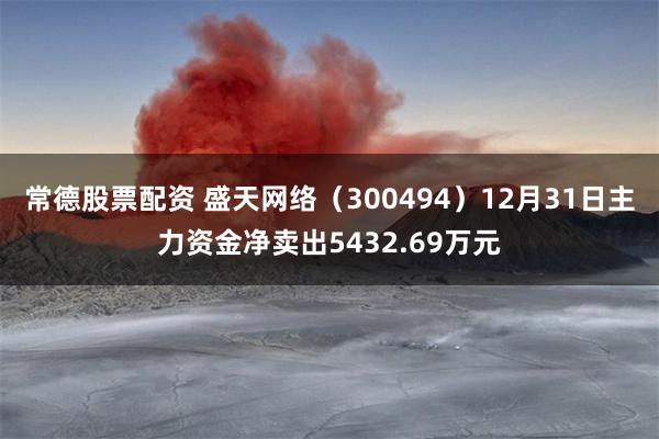 常德股票配资 盛天网络（300494）12月31日主力资金净卖出5432.69万元