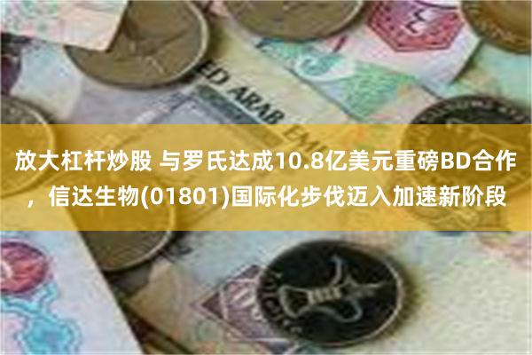 放大杠杆炒股 与罗氏达成10.8亿美元重磅BD合作，信达生物(01801)国际化步伐迈入加速新阶段