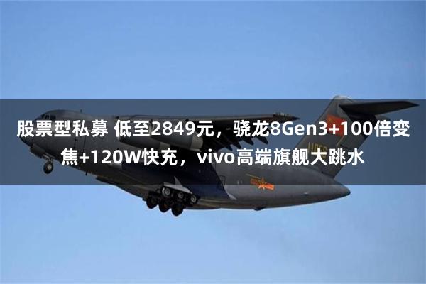 股票型私募 低至2849元，骁龙8Gen3+100倍变焦+120W快充，vivo高端旗舰大跳水