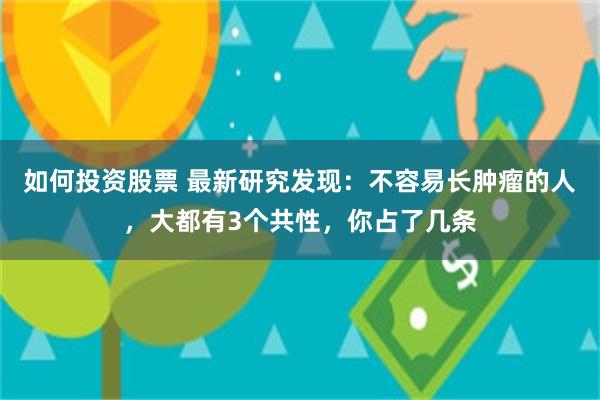 如何投资股票 最新研究发现：不容易长肿瘤的人，大都有3个共性，你占了几条