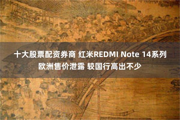 十大股票配资券商 红米REDMI Note 14系列欧洲售价泄露 较国行高出不少