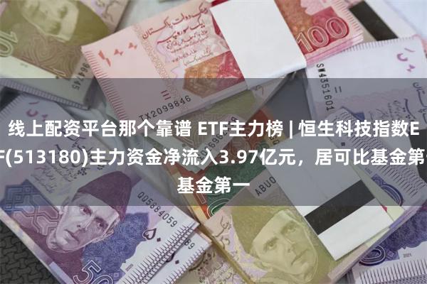 线上配资平台那个靠谱 ETF主力榜 | 恒生科技指数ETF(513180)主力资金净流入3.97亿元，居可比基金第一