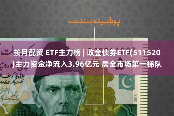 按月配资 ETF主力榜 | 政金债券ETF(511520)主力资金净流入3.96亿元 居全市场第一梯队