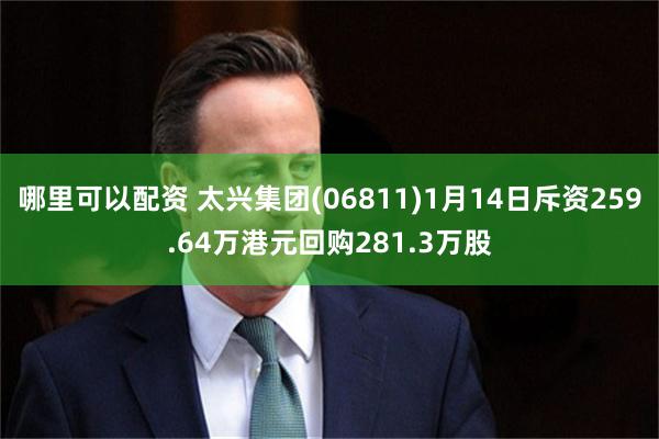 哪里可以配资 太兴集团(06811)1月14日斥资259.64万港元回购281.3万股