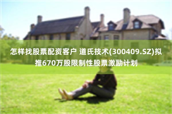 怎样找股票配资客户 道氏技术(300409.SZ)拟推670万股限制性股票激励计划