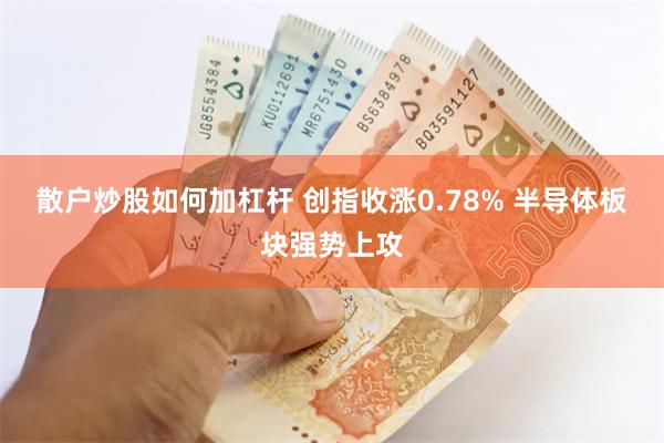 散户炒股如何加杠杆 创指收涨0.78% 半导体板块强势上攻