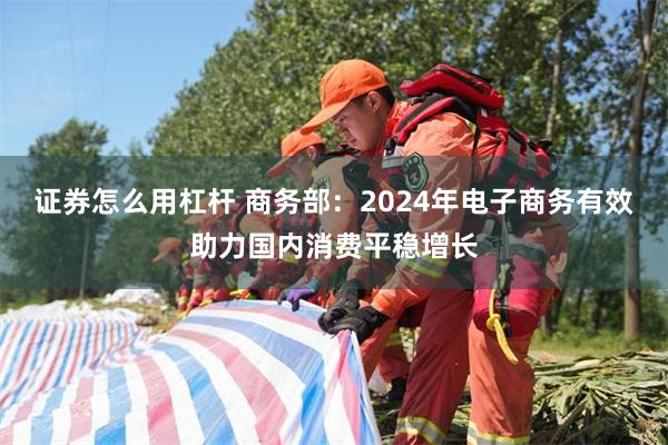 证券怎么用杠杆 商务部：2024年电子商务有效助力国内消费平稳增长