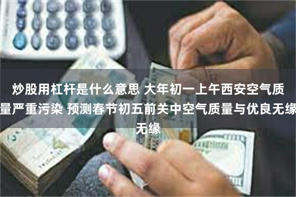 炒股用杠杆是什么意思 大年初一上午西安空气质量严重污染 预测春节初五前关中空气质量与优良无缘