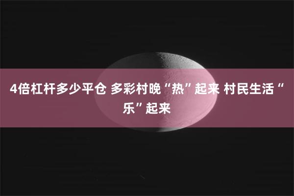 4倍杠杆多少平仓 多彩村晚“热”起来 村民生活“乐”起来