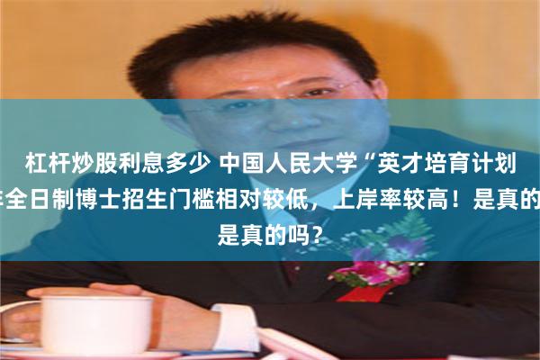 杠杆炒股利息多少 中国人民大学“英才培育计划”非全日制博士招生门槛相对较低，上岸率较高！是真的吗？