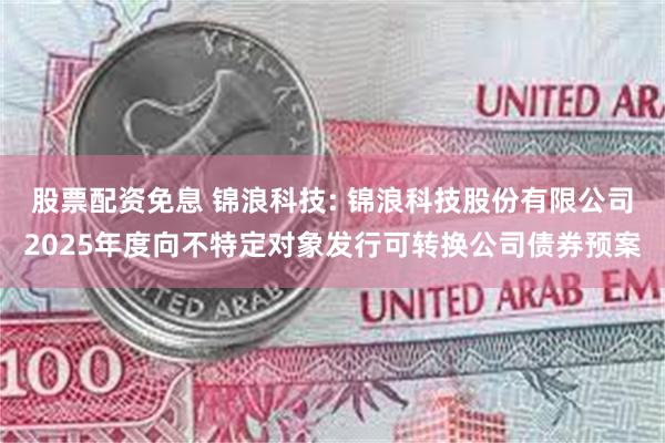 股票配资免息 锦浪科技: 锦浪科技股份有限公司2025年度向不特定对象发行可转换公司债券预案