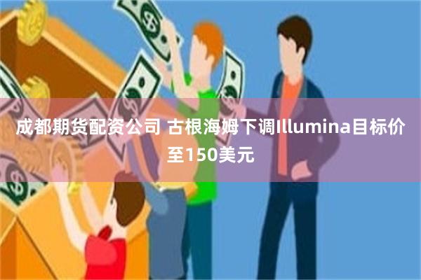 成都期货配资公司 古根海姆下调Illumina目标价至150美元