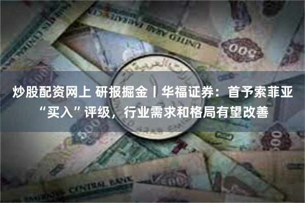 炒股配资网上 研报掘金丨华福证券：首予索菲亚“买入”评级，行业需求和格局有望改善