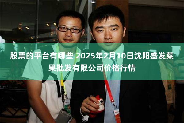 股票的平台有哪些 2025年2月10日沈阳盛发菜果批发有限公司价格行情