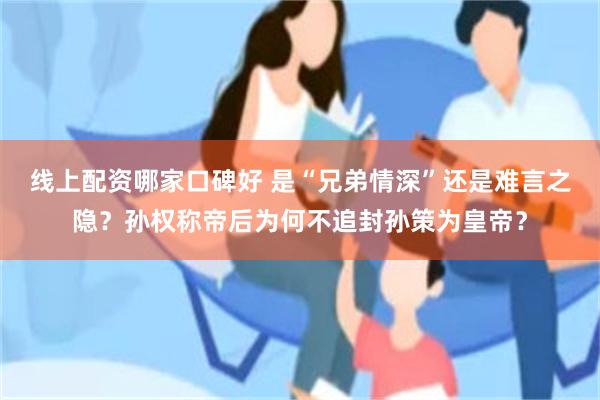 线上配资哪家口碑好 是“兄弟情深”还是难言之隐？孙权称帝后为何不追封孙策为皇帝？