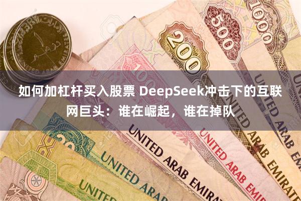 如何加杠杆买入股票 DeepSeek冲击下的互联网巨头：谁在崛起，谁在掉队