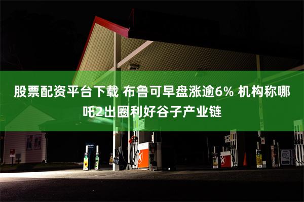 股票配资平台下载 布鲁可早盘涨逾6% 机构称哪吒2出圈利好谷子产业链