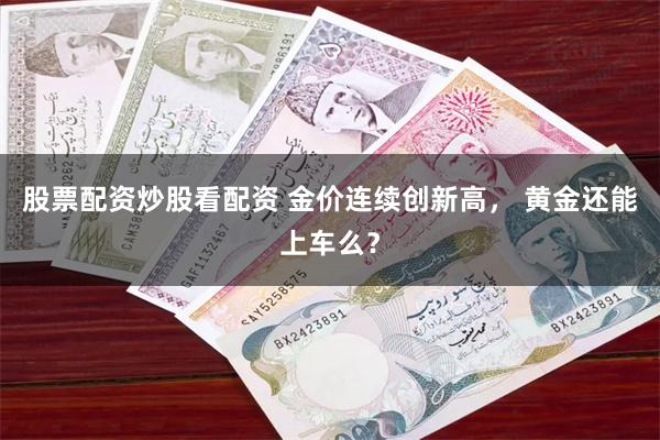 股票配资炒股看配资 金价连续创新高， 黄金还能上车么？