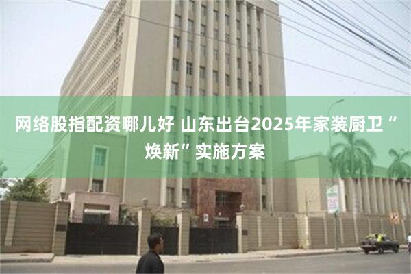 网络股指配资哪儿好 山东出台2025年家装厨卫“焕新”实施方案