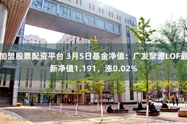 加盟股票配资平台 3月5日基金净值：广发聚源LOF最新净值1.191，涨0.02%