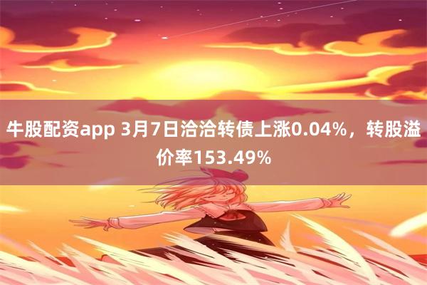 牛股配资app 3月7日洽洽转债上涨0.04%，转股溢价率153.49%