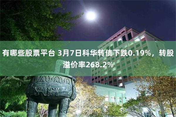 有哪些股票平台 3月7日科华转债下跌0.19%，转股溢价率268.2%