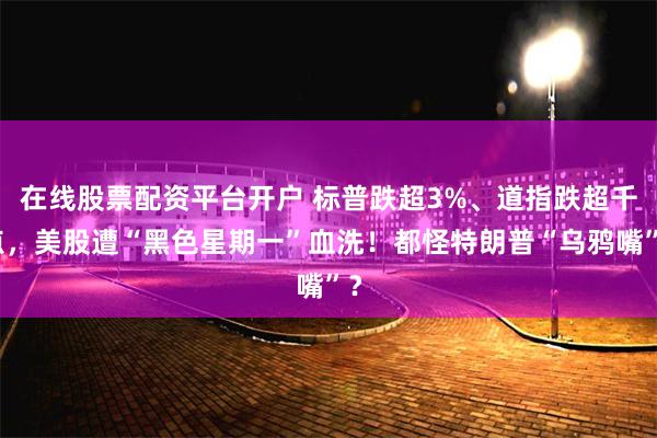 在线股票配资平台开户 标普跌超3%、道指跌超千点，美股遭“黑色星期一”血洗！都怪特朗普“乌鸦嘴”？