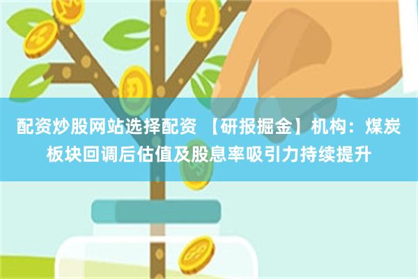 配资炒股网站选择配资 【研报掘金】机构：煤炭板块回调后估值及股息率吸引力持续提升