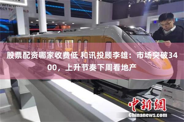 股票配资哪家收费低 和讯投顾李雄：市场突破3400，上升节奏下周看地产